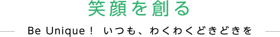 笑顔を創る　Be Unique!　いつも、わくわくどきどきを