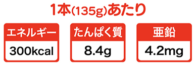 一本(135g)あたり エネルギー:300kcal たんぱく質:8.4g 亜鉛:4.2mg